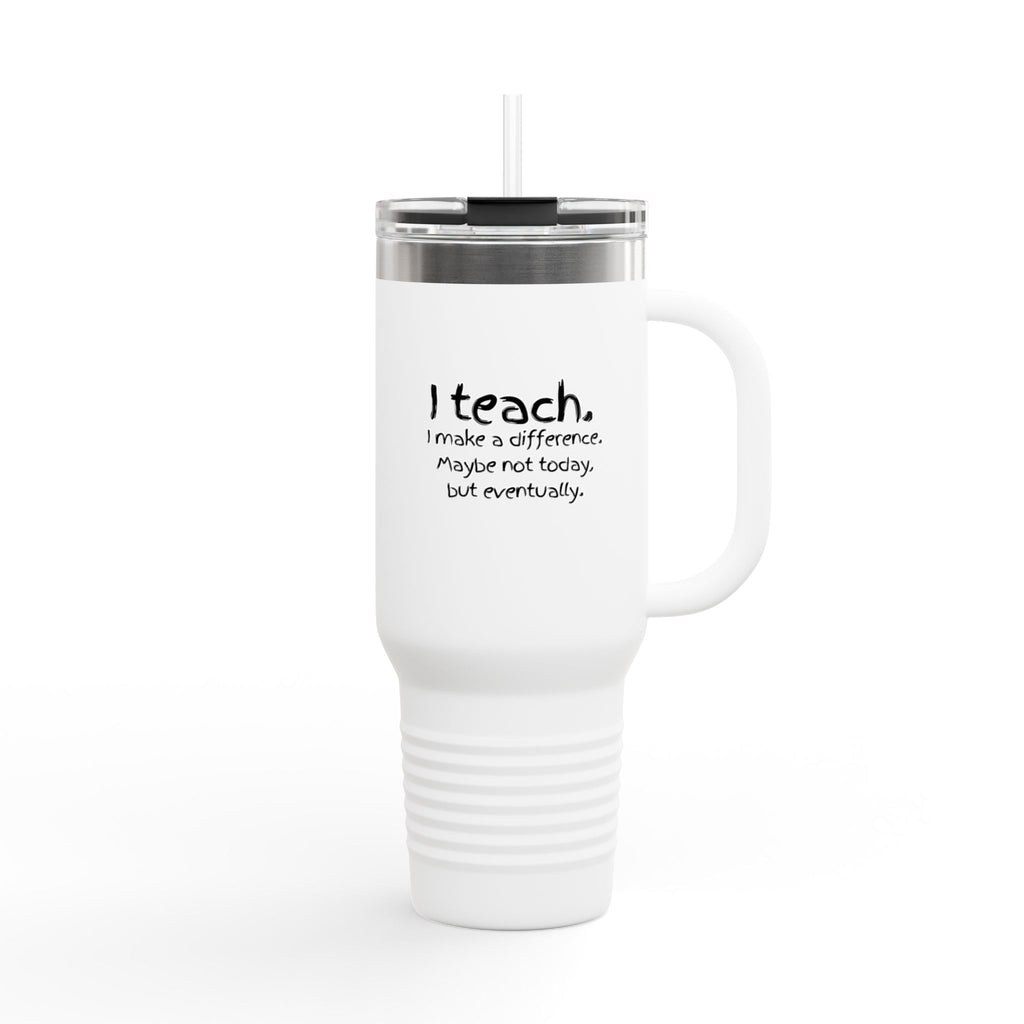 Travel Mug — "I teach. I make a difference. Maybe not today, but eventually." 40oz Insulated Tumbler for Teachers