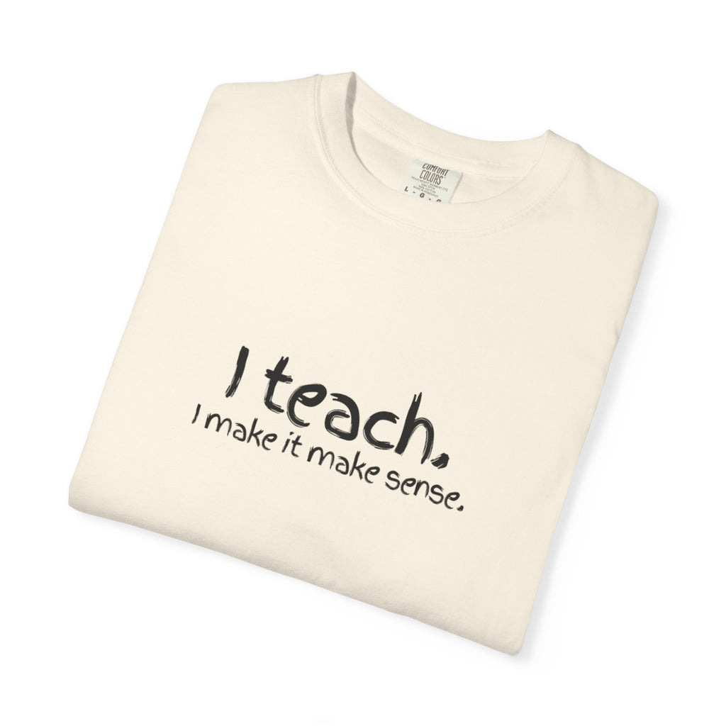 Teacher T-Shirt — "I teach. I make it make sense." with Colorful Original Art Back Print