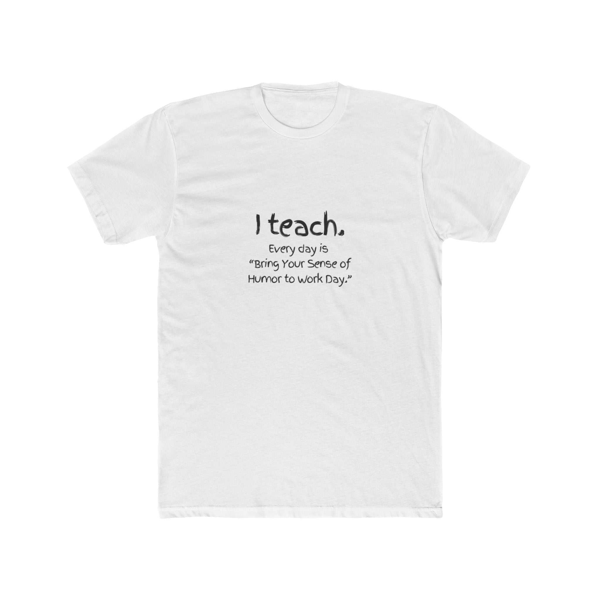 I Teach Tee – "I teach. Every day is 'Bring Your Sense of Humor to Work Day.'" Teacher Appreciation T-Shirt