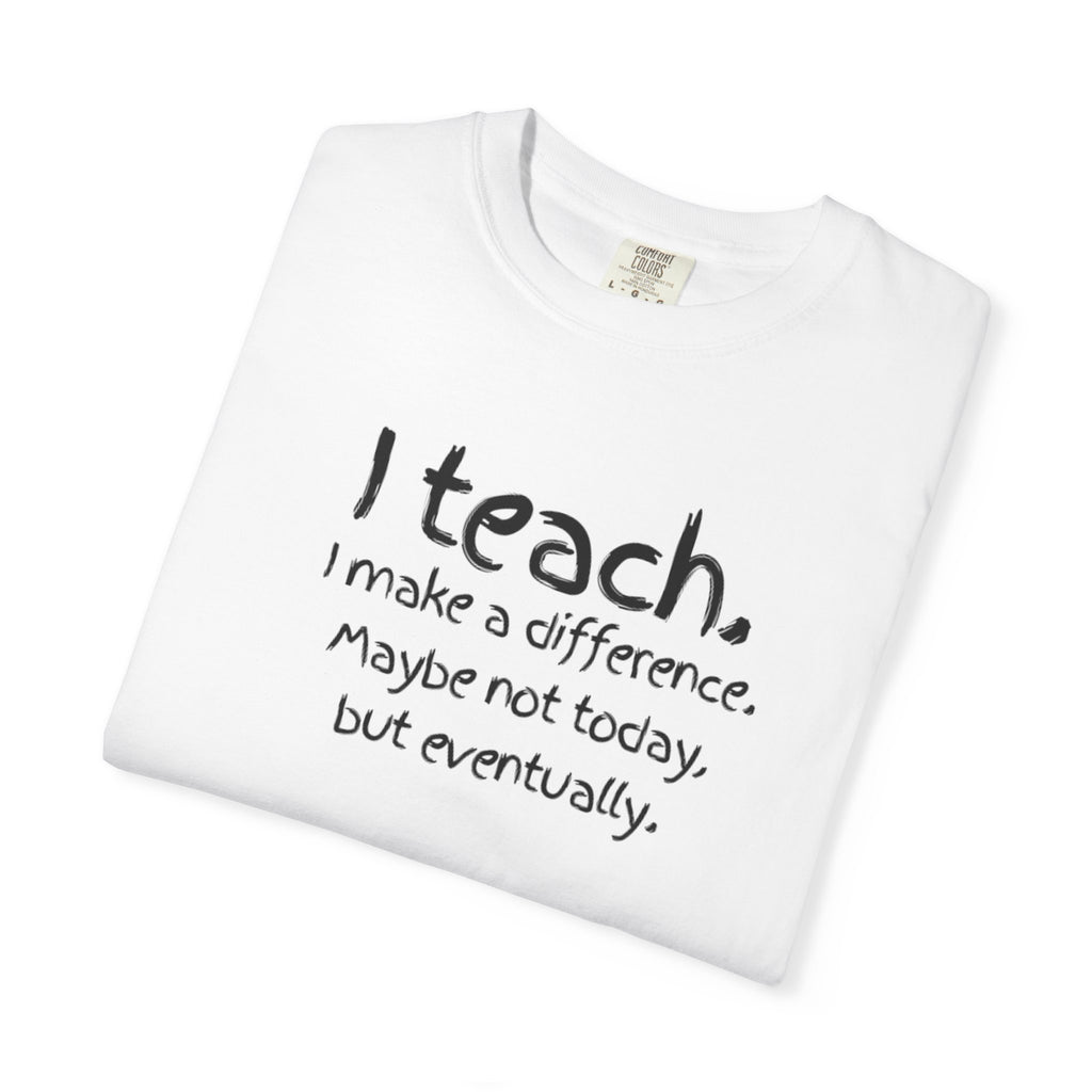 Teacher T-Shirt — "I Teach. I make a difference. Maybe not today, but eventually."