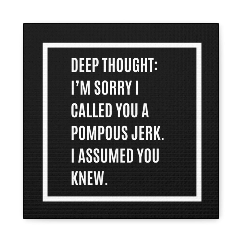 Canvas Wall Art - "Deep Thought: I’m Sorry I Called You a Pompous Jerk" Funny Quote