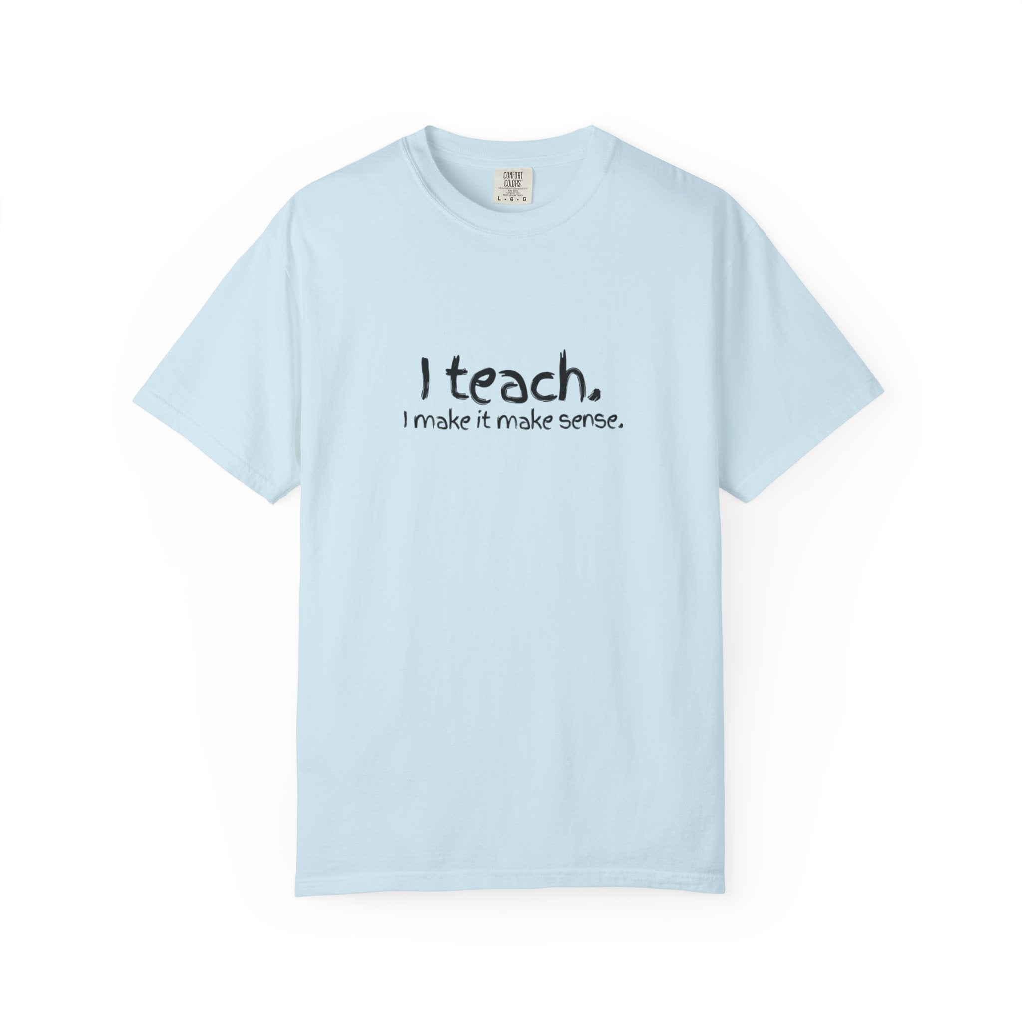 Teacher T-Shirt — "I teach. I make it make sense." with Colorful Original Art Back Print
