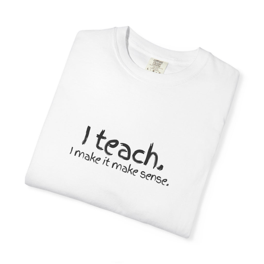 Teacher T-Shirt — "I teach. I make it make sense." with Colorful Original Art Back Print