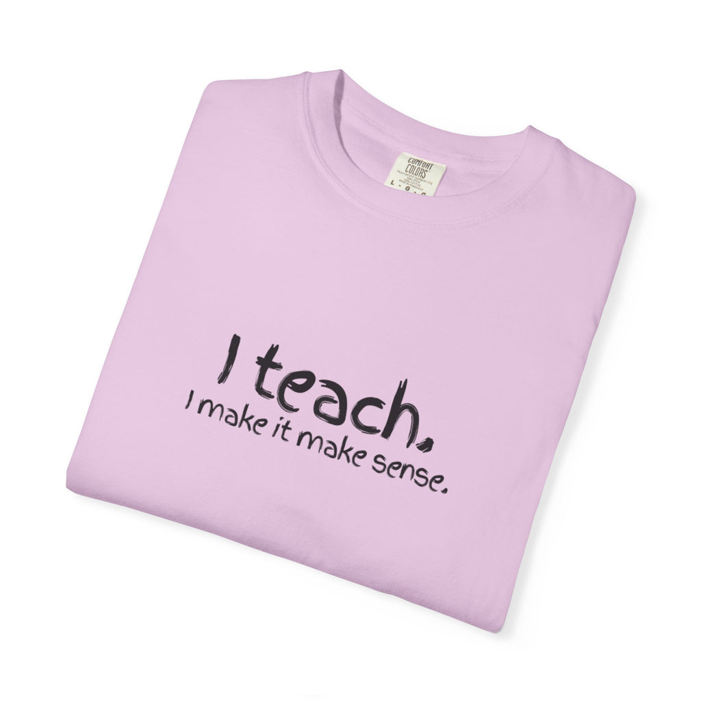 Teacher T-Shirt — "I teach. I make it make sense." with Colorful Original Art Back Print