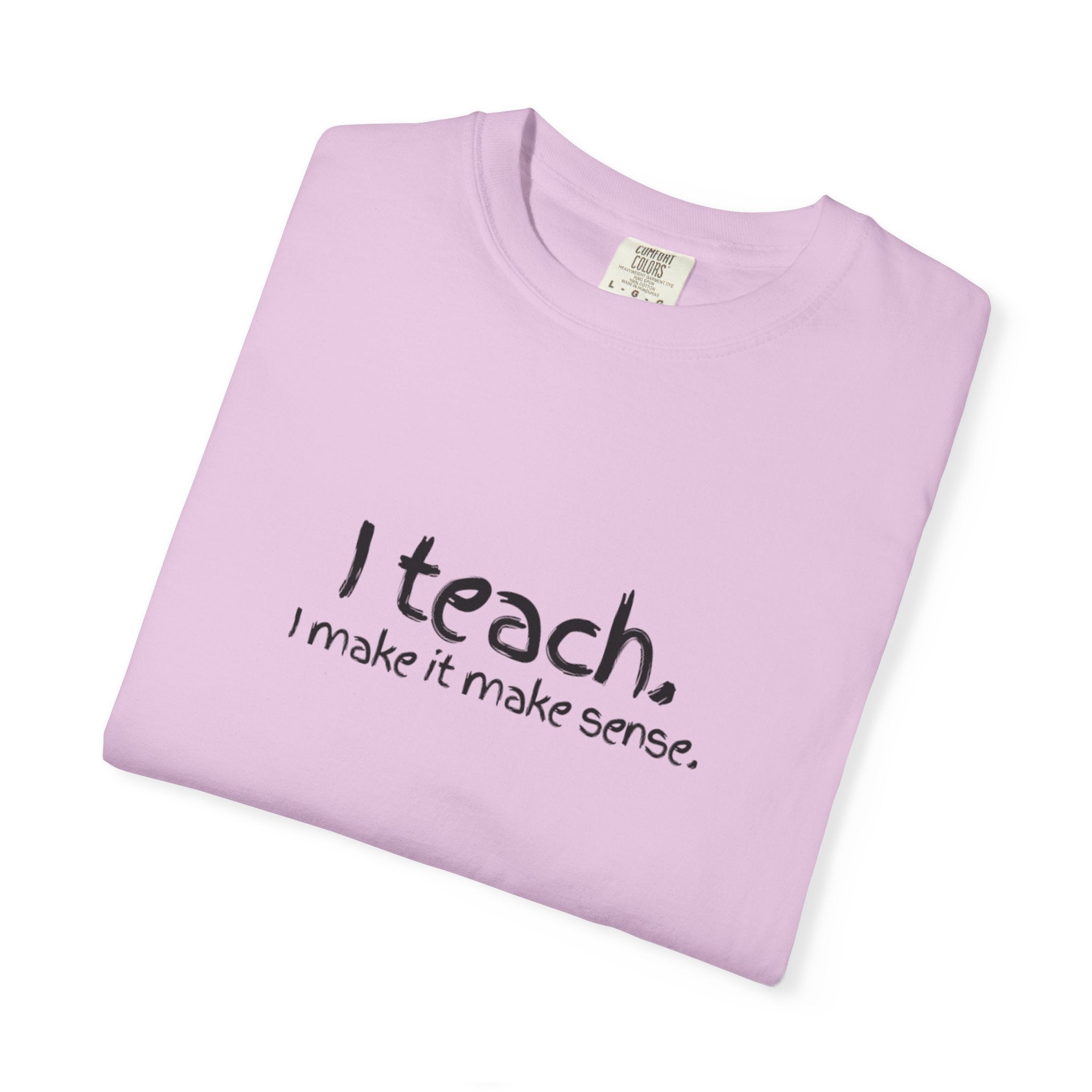 Teacher T-Shirt — "I teach. I make it make sense." with Colorful Original Art Back Print