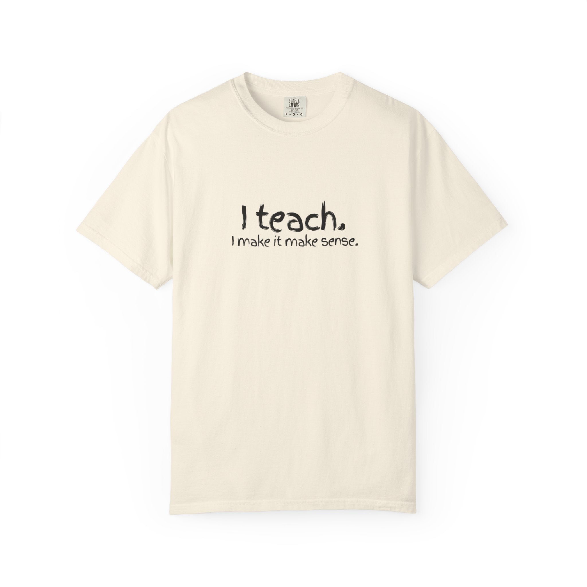 Teacher T-Shirt — "I teach. I make it make sense." with Colorful Original Art Back Print
