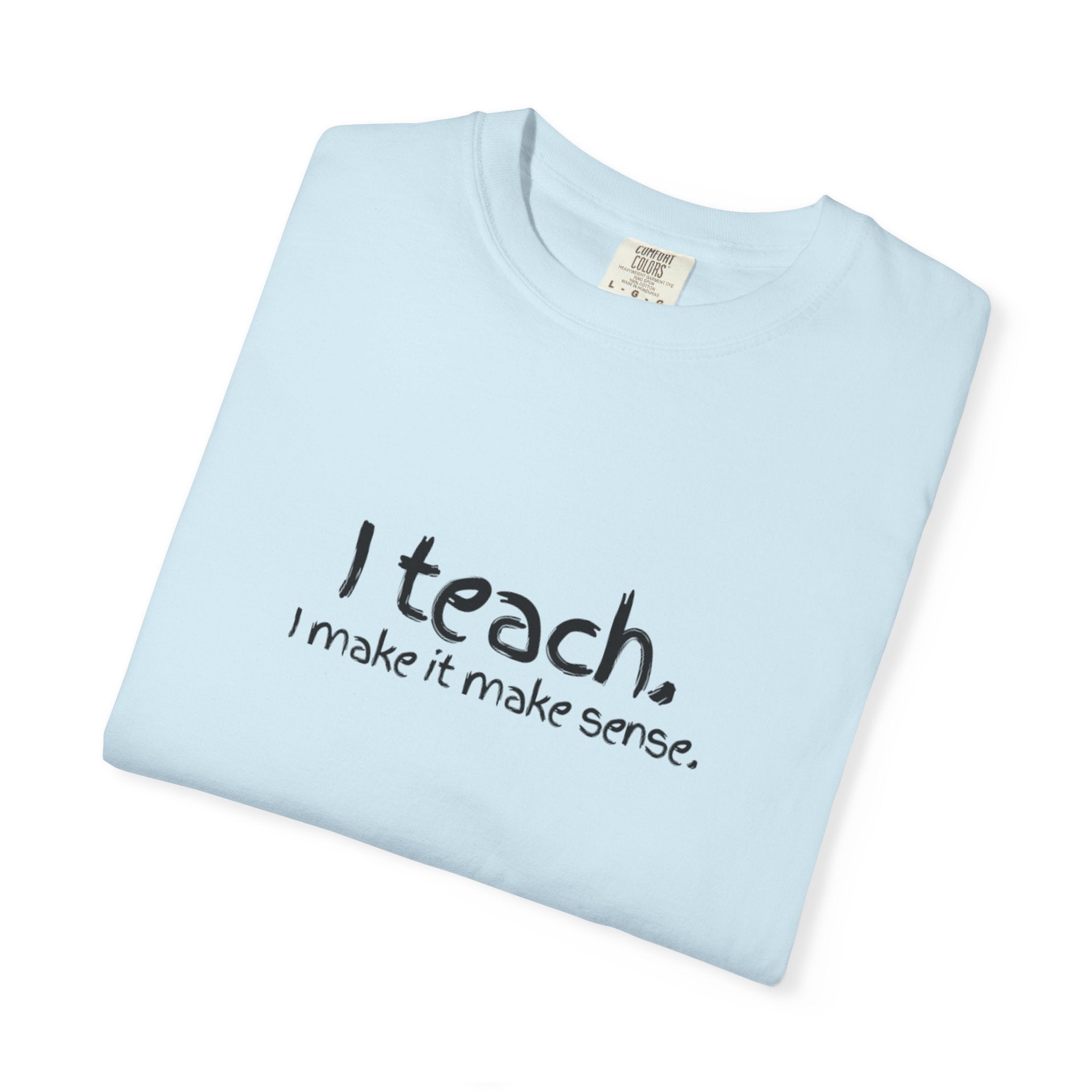 Teacher T-Shirt — "I teach. I make it make sense." with Colorful Original Art Back Print