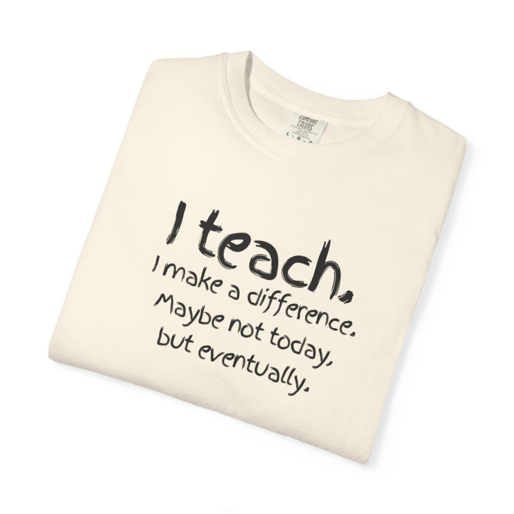 Teacher T-Shirt — "I Teach. I make a difference. Maybe not today, but eventually."