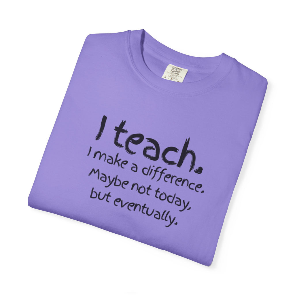 Teacher T-Shirt — "I Teach. I make a difference. Maybe not today, but eventually."