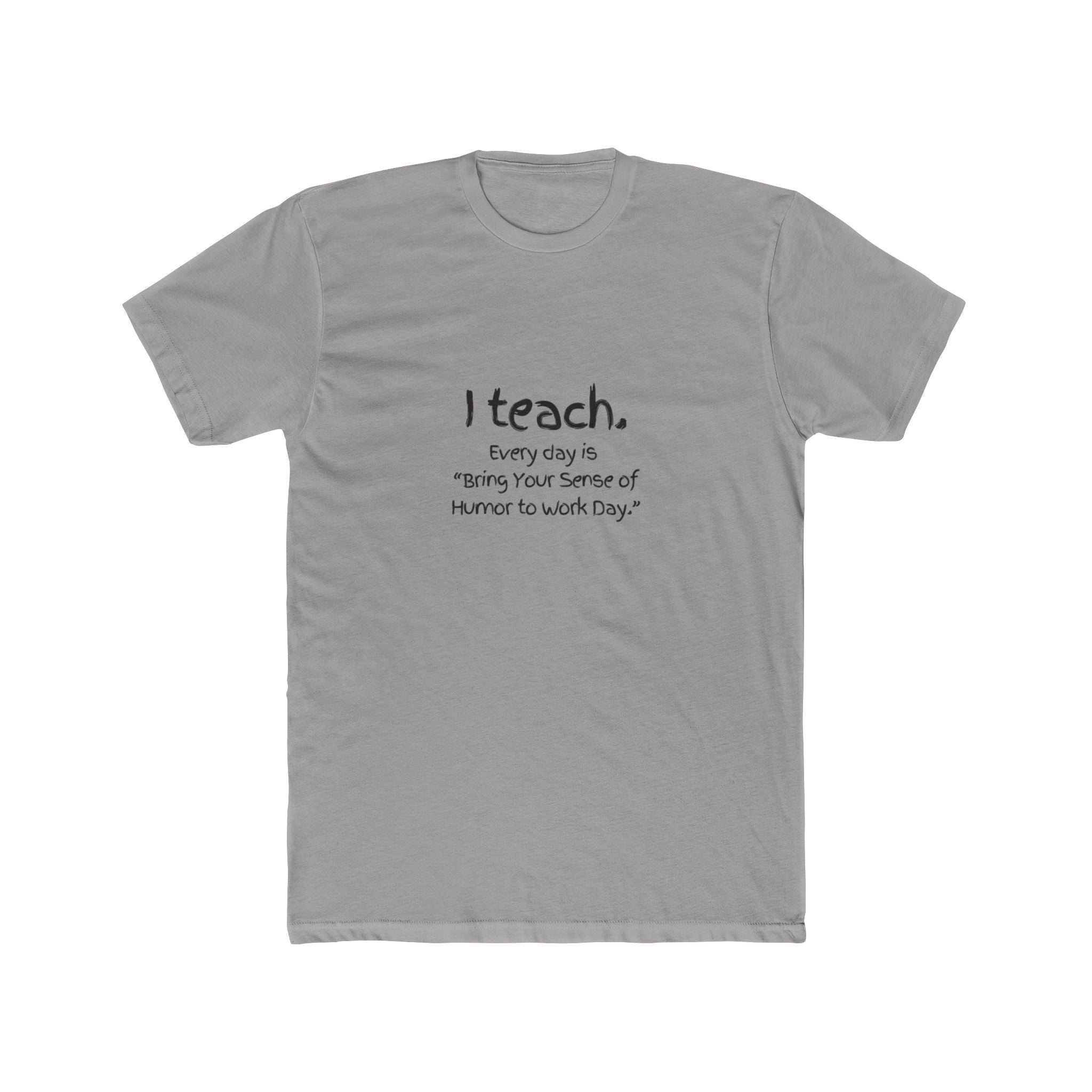 I Teach Tee – "I teach. Every day is 'Bring Your Sense of Humor to Work Day.'" Teacher Appreciation T-Shirt