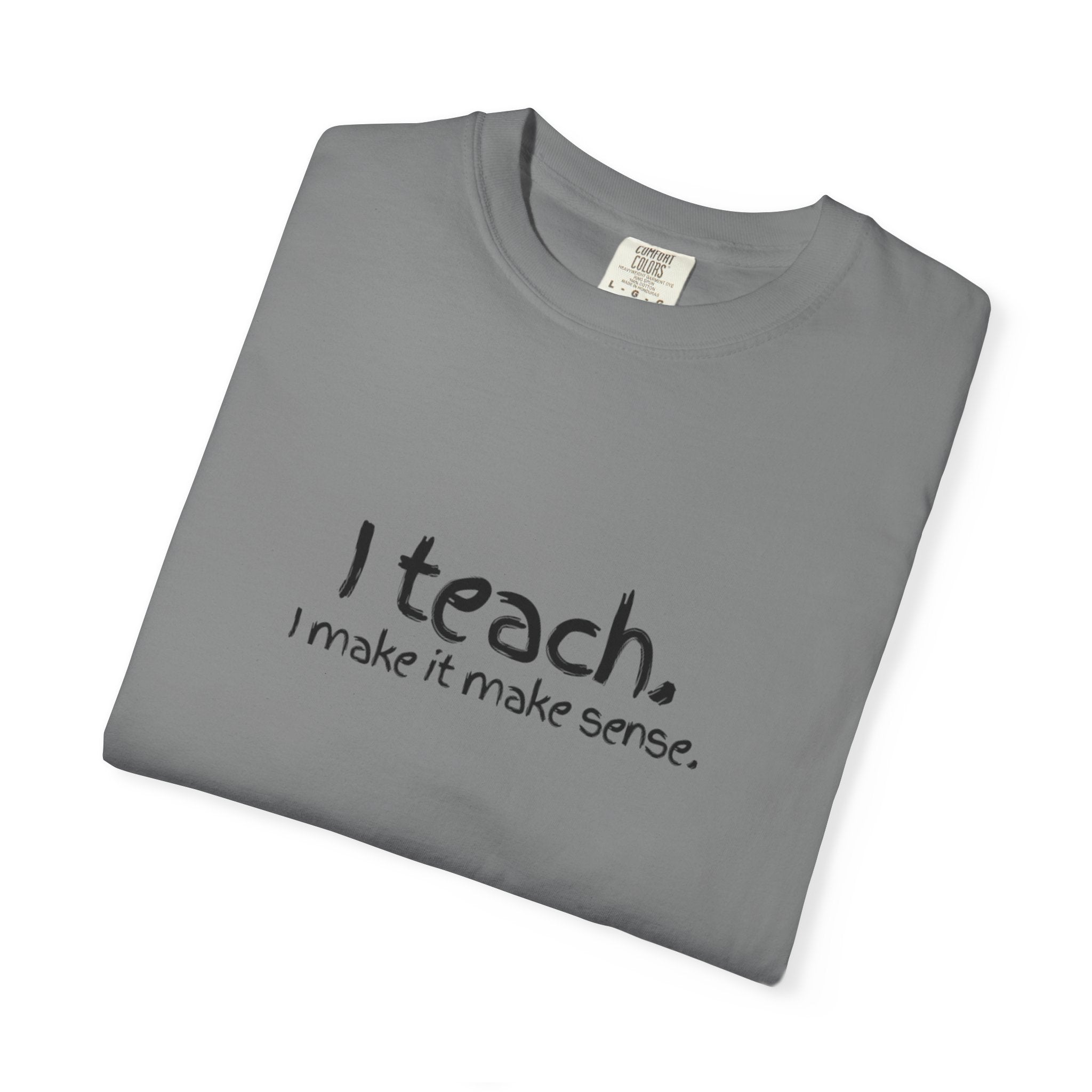 Teacher T-Shirt — "I teach. I make it make sense." with Colorful Original Art Back Print