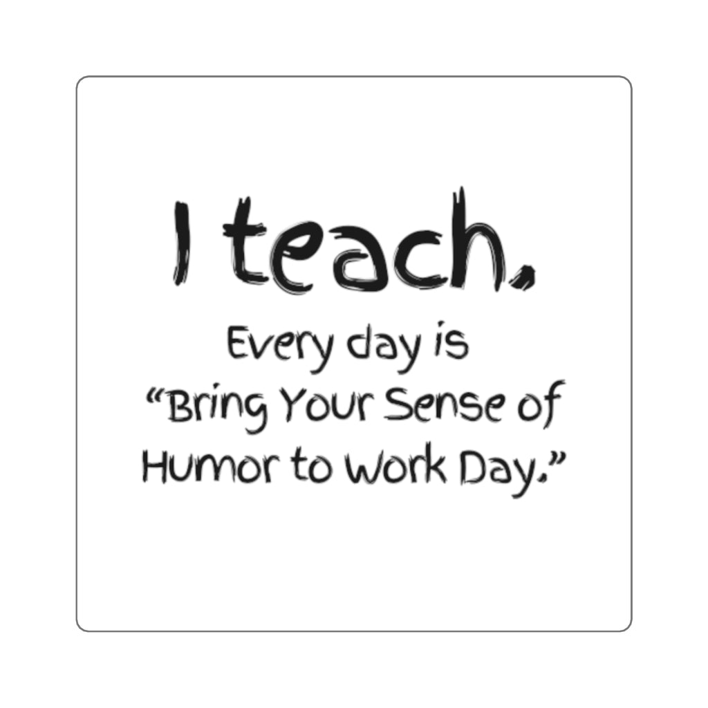 Teacher Square Sticker — “I Teach. Every day is ‘Bring Your Sense of Humor to Work Day.’”