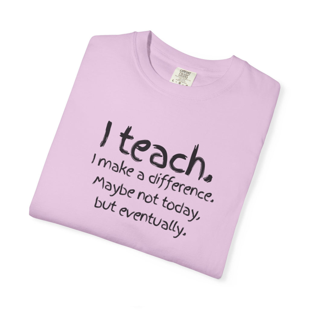 Teacher T-Shirt — "I Teach. I make a difference. Maybe not today, but eventually."