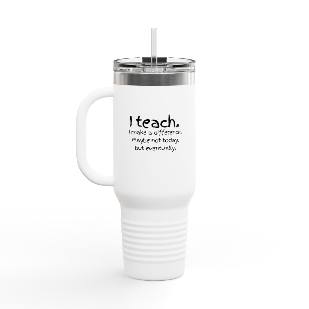 Travel Mug — "I teach. I make a difference. Maybe not today, but eventually." 40oz Insulated Tumbler for Teachers
