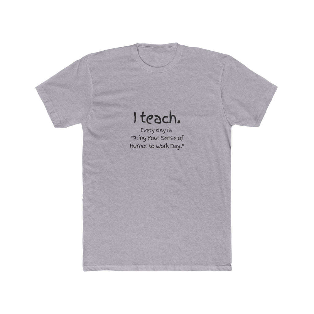 I Teach Tee – "I teach. Every day is 'Bring Your Sense of Humor to Work Day.'" Teacher Appreciation T-Shirt