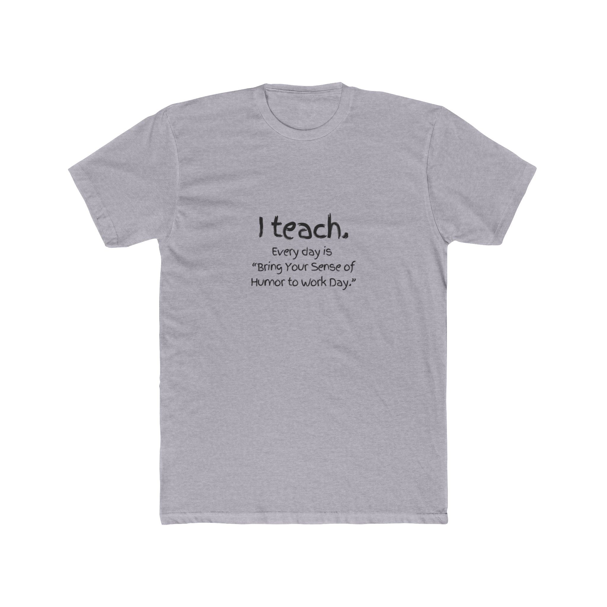 I Teach Tee – "I teach. Every day is 'Bring Your Sense of Humor to Work Day.'" Teacher Appreciation T-Shirt