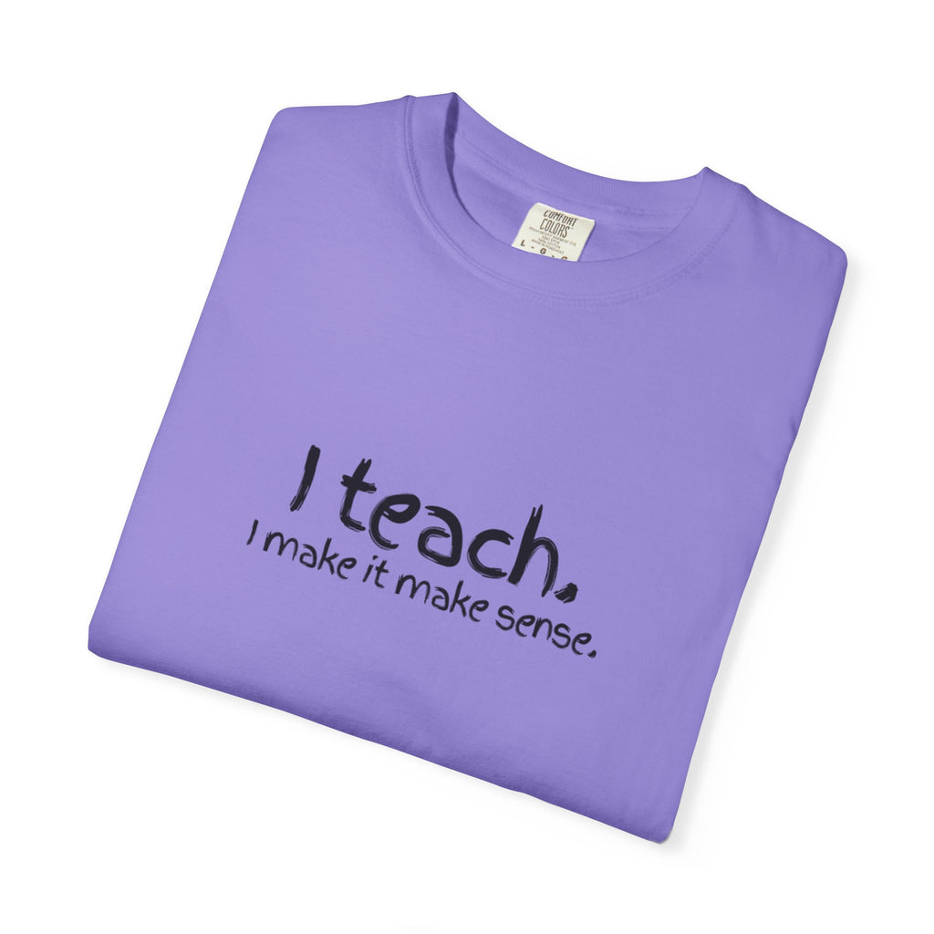 Teacher T-Shirt — "I teach. I make it make sense." with Colorful Original Art Back Print