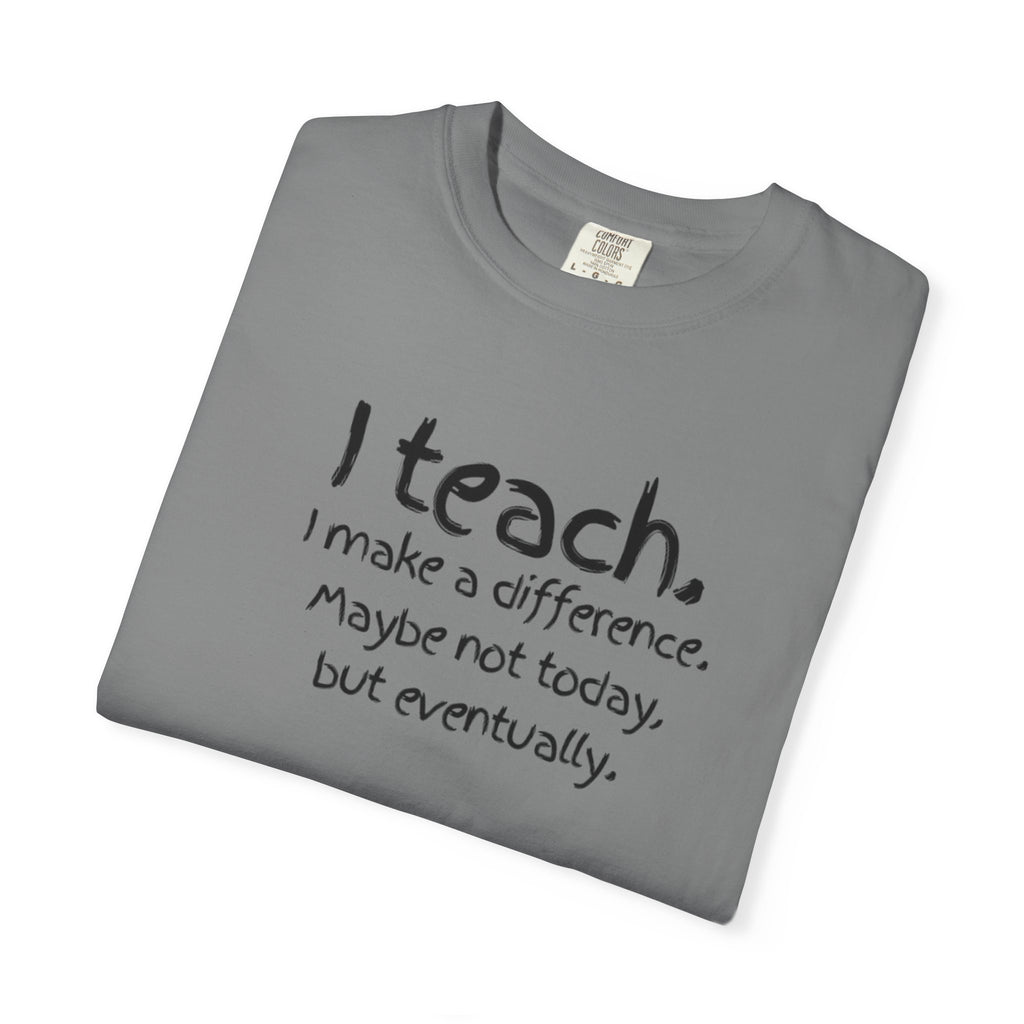 Teacher T-Shirt — "I Teach. I make a difference. Maybe not today, but eventually."